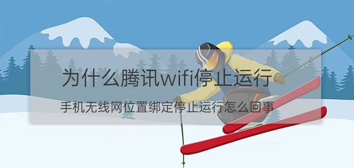 为什么腾讯wifi停止运行 手机无线网位置绑定停止运行怎么回事？